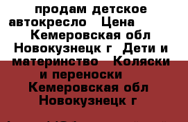 продам детское автокресло › Цена ­ 1 300 - Кемеровская обл., Новокузнецк г. Дети и материнство » Коляски и переноски   . Кемеровская обл.,Новокузнецк г.